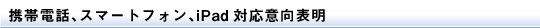 携帯電話、スマートフォン、iPad対応意向表明